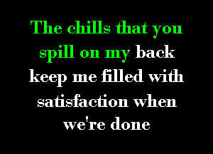 The chills that you
spill on my back
keep me filled With

satisfaction When
we're done