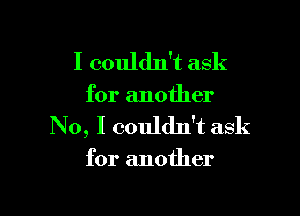 I couldn't ask

for another

No, I couldn't ask

for another