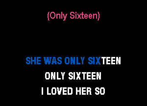 (Only Sixteen)

SHE WAS ONLY SIXTEEN
ONLY SIXTEEN
I LOVED HER SO