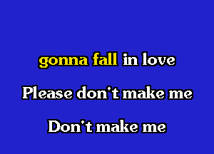 gonna fall in love

Please don't make me

Don't make me