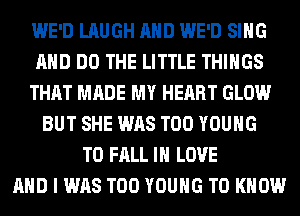 WE'D LAUGH AND WE'D SING
AND DO THE LITTLE THINGS
THAT MADE MY HEART GLOW
BUT SHE WAS T00 YOUNG
T0 FALL IN LOVE
AND I WAS T00 YOUNG TO KNOW