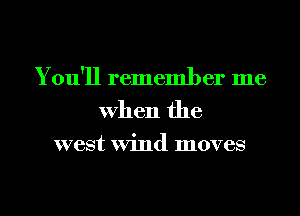 You'll remember me
When the

west Wind moves
