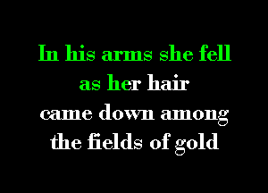 In his arms she fell

as her hair
came down among

the Eelds of gold
