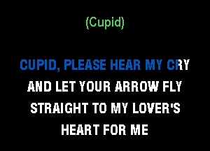 (Cupid)

CUPID, PLEASE HEAR MY CRY
AND LET YOUR ARROW FLY
STRAIGHT TO MY LOVER'S
HEART FOR ME