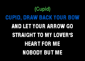 (Cupid)

CUPID, DRAW BACK YOUR BOW
AND LET YOUR ARROW GO
STRAIGHT TO MY LOVER'S

HEART FOR ME
NOBODY BUT ME