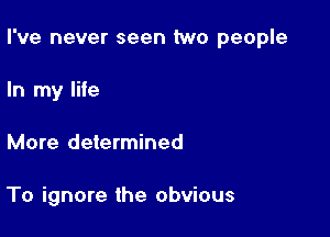 I've never seen two people

In my life
More determined

To ignore the obvious