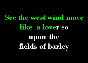 See the west Wind move
like a lover so

upon the
iields of barley