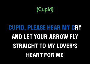 (Cupid)

CUPID, PLEASE HEAR MY CRY
AND LET YOUR ARROW FLY
STRAIGHT TO MY LOVER'S
HEART FOR ME