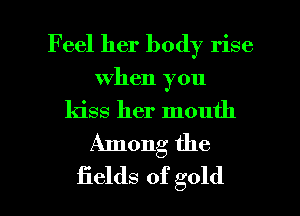 Feel her body rise
when you
kiss her mouth
Among the

fields of gold I