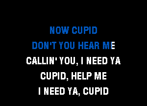 HOW CUPID
DON'T YOU HEAR ME

CALLIN' YOU, I NEED YA
CUPID, HELP ME
I NEED YA, CUPID
