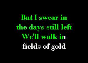 But I swear in

the days still left
'We'll walk in
fields of gold

g