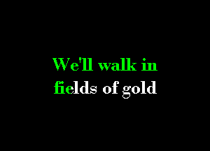 W e'll walk in

fields of gold