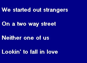 We started out strangers

On a two way street
Neither one of us

Lookin' to fall in love