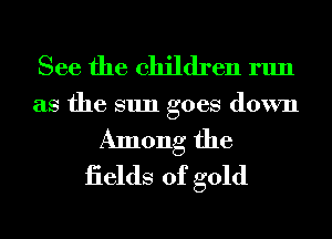 See the children run
as the sun goes down
Among the
iields of gold