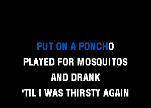 PUT ON A PUNCHO

PLAYED FOR MOSQUITOS
AND DRAHK
'TIL I WAS THIRSTY AGAIN