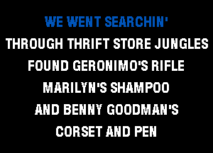 WE WENT SEARCHIH'
THROUGH THRIFT STORE JUHGLES
FOUND GEROHIMO'S RIFLE
MARILYH'S SHAMPOO
AND BENNY GOODMAH'S
CORSET AND PEH