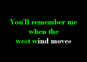 You'll remember me
When the

west Wind moves