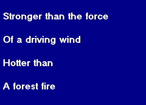Stronger than the force

0! a driving wind

Hotter than

A forest fire