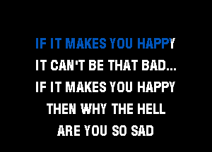 IF IT MHKES YOU HAPPY

IT CAN'T BE THAT BAD...

IF IT MAKES YOU HAPPY
THEN WHY THE HELL

ARE YOU SO SAD l