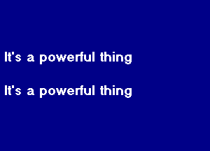 It's a powerful thing

It's a powerful thing