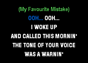 (My Favourite Mistake)
00H... 00H...
l WOKE UP
AND CALLED THIS MORNIN'
THE TONE OF YOUR VOICE
WAS A WARHIH'