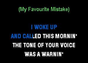 (My Favourite Mistake)

I WOKE UP
AND CALLED THIS MORNIN'
THE TONE OF YOUR VOICE
was A WARHIH'