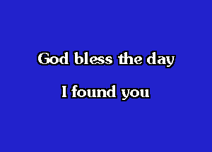 God bless the day

I found you