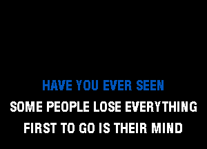 HAVE YOU EVER SEEN
SOME PEOPLE LOSE EVERYTHING
FIRST TO GO IS THEIR MIND