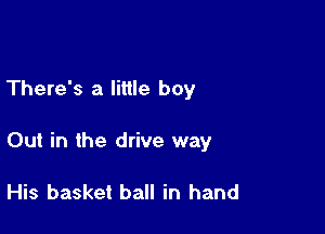 There's a little boy

Out in the drive way

His basket ball in hand