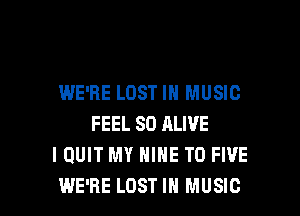 WE'RE LOST IN MUSIC

FEEL SO ALIVE
I QUIT MY NINE T0 FIVE
WE'RE LOST IN MUSIC