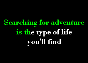 Searching for adventure
is the type of life
you'll 13nd