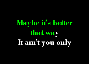 Maybe it's better
that way

It ain't you only