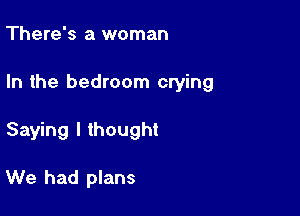 There's a woman

In the bedroom crying

Saying I thought

We had plans