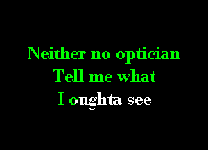 Neither no opiician

Tell me what
I oughta see