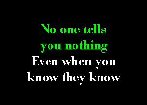 No one tells
you nothing

Even when you

know they know

g