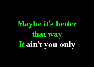 Maybe it's better
that way

It ain't you only