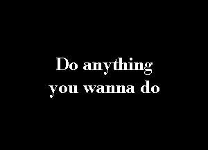 Do anything

you wanna do