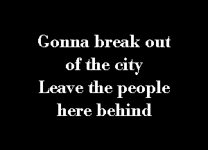 Gonna break out
of the city
Leave the people
here behind

g