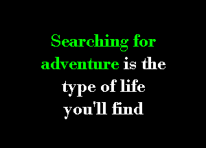 Searching for
adventure is the

type of life
you'll find
