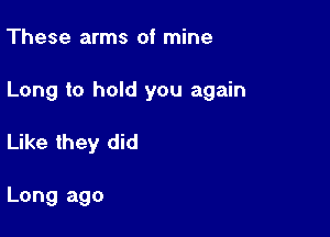 These arms of mine

Long to hold you again

Like they did

Long ago