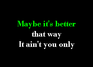 Maybe it's better
that way

It ain't you only