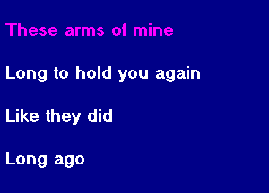 Long to hold you again

Like they did

Long ago