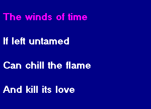 If left untamed

Can chill the flame

And kill its love