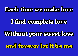 Each time we make love
I find complete love
Without your sweet love

and forever let it be me