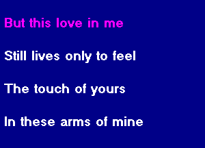 Still lives only to feel

The touch of yours

In these arms of mine