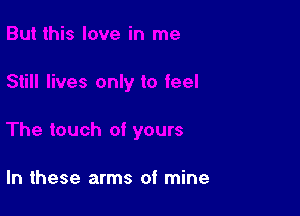 In these arms of mine