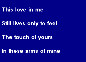 This love in me

Still lives only to feel

The touch of yours

In these arms of mine