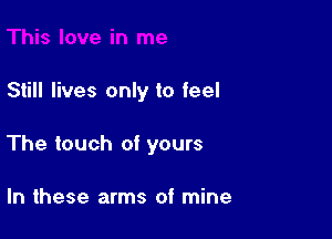 Still lives only to feel

The touch of yours

In these arms of mine