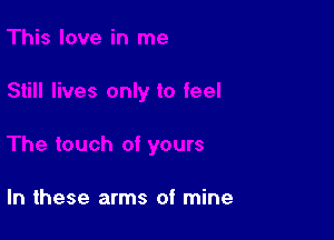 In these arms of mine