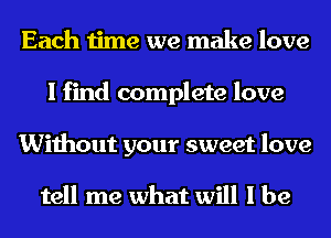 Each time we make love
I find complete love
Without your sweet love

tell me what will I be